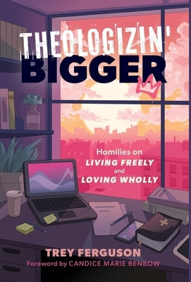 Theologizin' Bigger: Homilies on Living Freely and Loving Wholly by Ferguson, Trey