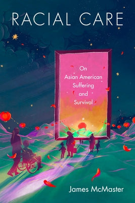 Racial Care: On Asian American Suffering and Survival by McMaster, James