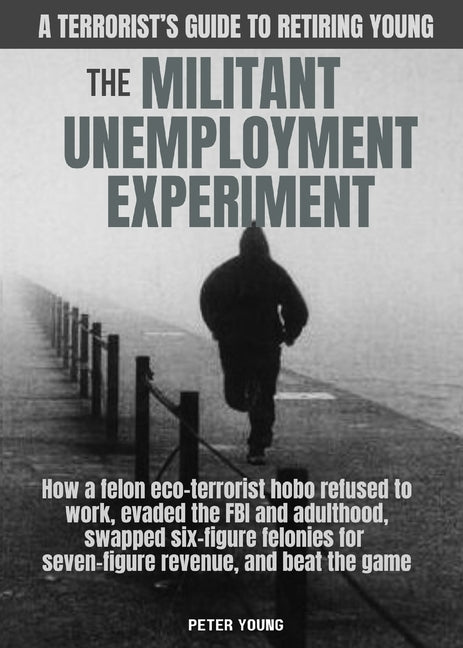 The Militant Unemployment Experiment: How A Felon Eco-Terrorist Hobo Refused To Work, Evaded The FBI And Adulthood, Swapped Six-Figure Felonies For Se by Young, Peter