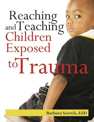 Reaching and Teaching Children Exposed to Trauma by Sorrels, Barbara