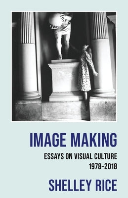 Image Making: Essays on Visual Culture (1978-2018) by Rice, Shelley