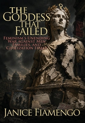 The Goddess That Failed: Feminism's Unending War against Men, Families, and Civilization Itself by Fiamengo, Janice