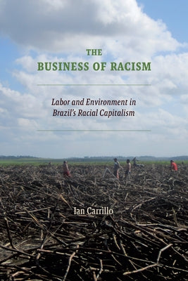 The Business of Racism: Labor and Environment in Brazil's Racial Capitalism by Carrillo, Ian