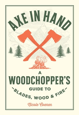 Axe in Hand: A Woodchopper's Guide to Blades, Wood, and Fire by Coenen, Nicole