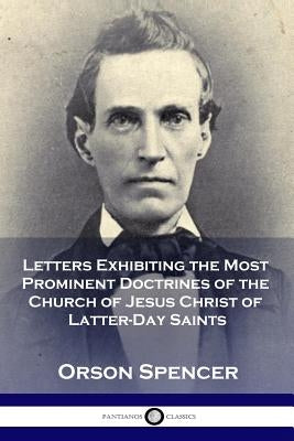 Letters Exhibiting the Most Prominent Doctrines of the Church of Jesus Christ of Latter-Day Saints by Spencer, Orson