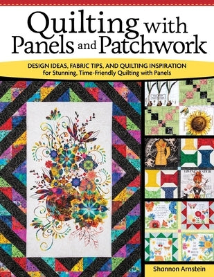 Quilting with Panels and Patchwork: Design Ideas, Fabric Tips, and Quilting Inspiration for Stunning, Time-Friendly Quilting with Panels by Arnstein, Shannon