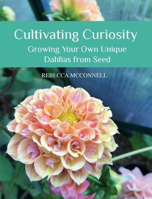 Cultivating Curiosity: Growing Your Own Unique Dahlias from Seed by McConnell, Rebecca