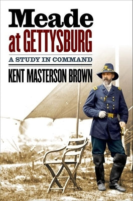 Meade at Gettysburg: A Study in Command by Brown, Kent Masterson