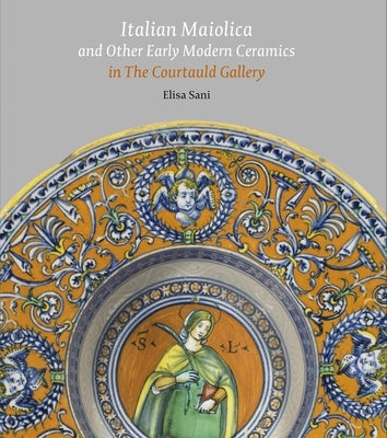 Italian Maiolica and Other Early Modern Ceramics in the Courtauld Gallery by Sani, Elisa