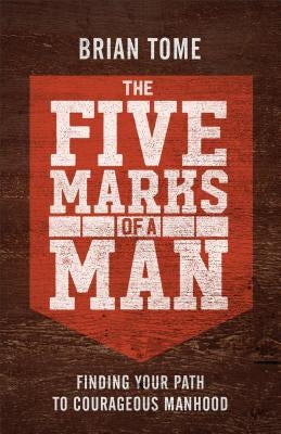 The Five Marks of a Man: Finding Your Path to Courageous Manhood by Tome, Brian