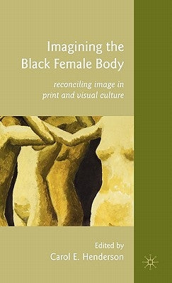 Imagining the Black Female Body: Reconciling Image in Print and Visual Culture by Henderson, C.