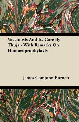 Vaccinosis And Its Cure By Thuja - With Remarks On Homoeoprophylaxis by Burnett, James Compton