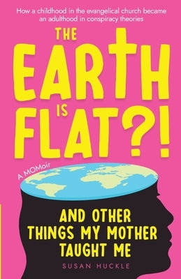 The Earth Is Flat?! And Other Things My Mother Taught Me: How a childhood in the evangelical church became an adulthood in conspiracy theories by Huckle, Susan