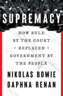 Supremacy: How Rule by the Court Replaced Government by the People by Bowie, Nikolas