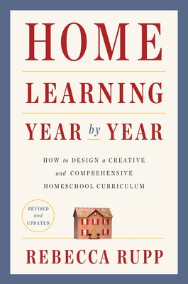 Home Learning Year by Year, Revised and Updated: How to Design a Creative and Comprehensive Homeschool Curriculum by Rupp, Rebecca