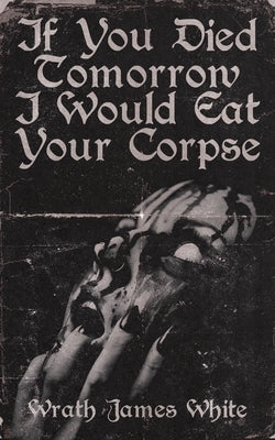 If You Died Tomorrow I Would Eat Your Corpse by White, Wrath James