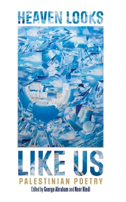 Heaven Looks Like Us: Palestinian Poetry by Abraham, George
