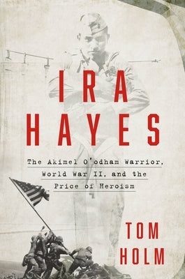 IRA Hayes: The Akimel O'Odham Warrior, World War II, and the Price of Heroism by Holm, Tom