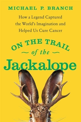 On the Trail of the Jackalope: How a Legend Captured the World's Imagination and Helped Us Cure Cancer by Branch, Michael P.