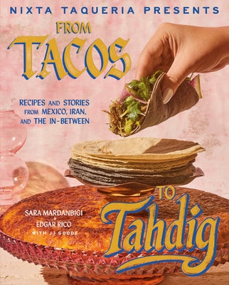 Nixta Taqueria Presents: From Tacos to Tahdig: Recipes and Stories from Mexico, Iran, and the In-Between by Mardanbigi, Sara