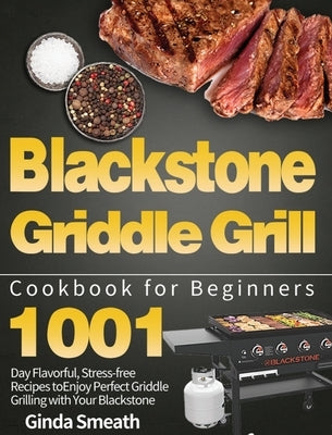 Blackstone Griddle Grill Cookbook for Beginners: 1001-Day Flavorful, Stress-free Recipes to Enjoy Perfect Griddle Grilling with Your Blackstone by Smeath, Ginda