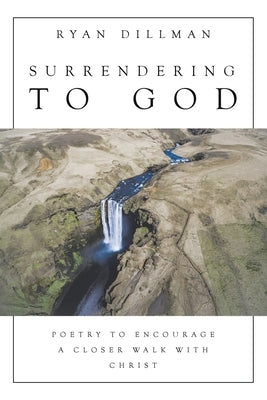 Surrendering to God: Poetry to Encourage a Closer Walk with Christ by Dillman, Ryan