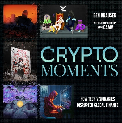 Crypto Moments: How Tech Visionaries Disrupted Global Finance by Brauser, Ben