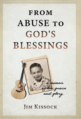From Abuse to God's Blessings: A Memoir of His Grace and Glory by Kissock, Jim