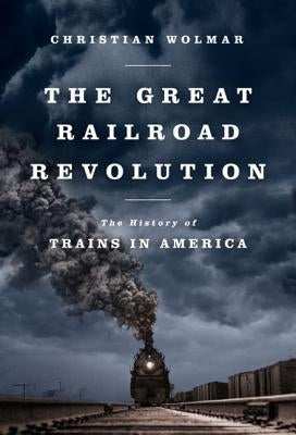 The Great Railroad Revolution: The History of Trains in America by Wolmar, Christian