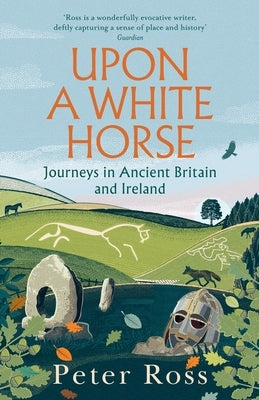 Upon a White Horse: Journeys in Ancient Britain and Ireland by Ross, Peter