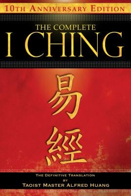 The Complete I Ching -- 10th Anniversary Edition: The Definitive Translation by Taoist Master Alfred Huang by Huang, Taoist Master Alfred