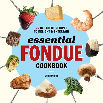 Essential Fondue Cookbook: 75 Decadent Recipes to Delight and Entertain by Harris, Erin