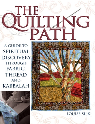 The Quilting Path: A Guide to Spiritual Discover Through Fabric, Thread and Kabbalah by Silk, Louise