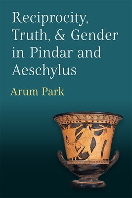 Reciprocity, Truth, and Gender in Pindar and Aeschylus by Park, Arum