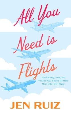 All You Need Is Flights: How Kintsugi, Moai, and Volcano Pizza Helped Me Make More Solo Travel Magic by Ruiz, Jen