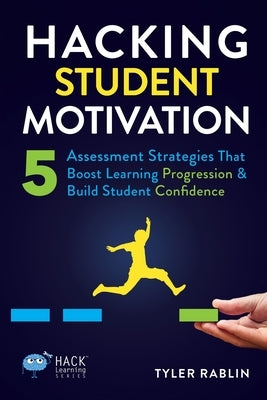 Hacking Student Motivation: 5 Assessment Strategies That Boost Learning Progression and Build Student Confidence by Rablin, Tyler