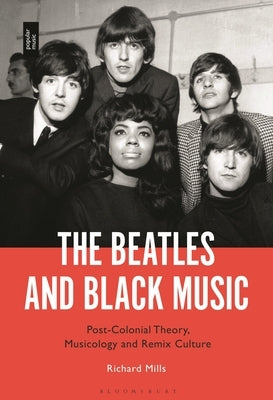 The Beatles and Black Music: Post-Colonial Theory, Musicology and Remix Culture by Mills, Richard