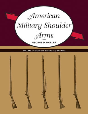 American Military Shoulder Arms, Volume I: Colonial and Revolutionary War Arms by Moller, George D.