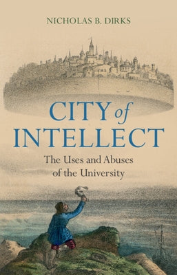 City of Intellect: The Uses and Abuses of the University by Dirks, Nicholas B.