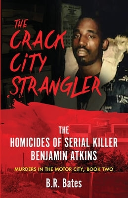 The Crack City Strangler: The Homicides Of Serial Killer Benjamin Atkins by Bates, B. R.