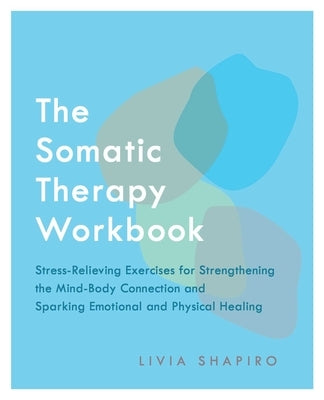 The Somatic Therapy Workbook: Stress-Relieving Exercises for Strengthening the Mind-Body Connection and Sparking Emotional and Physical Healing by Shapiro, Livia