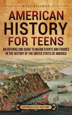 American History for Teens: An Enthralling Guide to Major Events and Figures in the History of the United States of America by Wellman, Billy