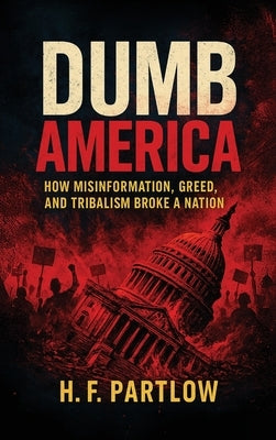 Dumb America, How Misinformation, Greed, and Tribalism Broke A Nation by Partlow, H. F.