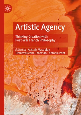 Artistic Agency: Thinking Creation with Post-War French Philosophy by Macaulay, Alistair