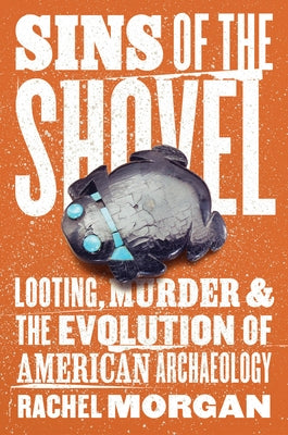 Sins of the Shovel: Looting, Murder, and the Evolution of American Archaeology by Morgan, Rachel