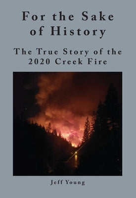 For the Sake of History: The True Story of the 2020 Creek Fire by Young, Jeff
