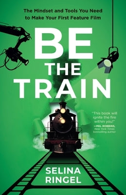 Be the Train: The Mindset and Tools You Need to Make Your First Feature Film by Ringel, Selina