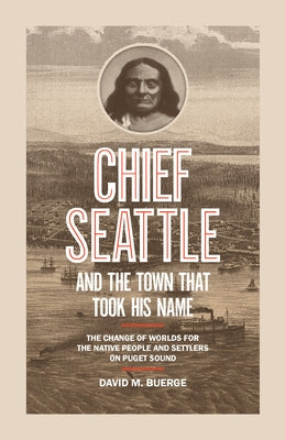 Chief Seattle and the Town That Took His Name: The Change of Worlds for the Native People and Settlers on Puget Sound by Buerge, David M.