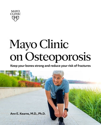 Mayo Clinic on Osteoporosis: Keeping Your Bones Healthy and Strong and Reducing the Risk of Fracture by Kearns, Ann E.