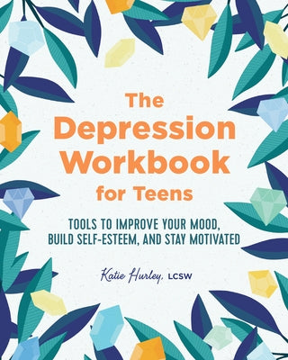 The Depression Workbook for Teens: Tools to Improve Your Mood, Build Self-Esteem, and Stay Motivated by Hurley, Katie